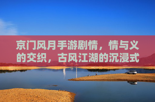 京门风月手游剧情,情与义的交织,古风江湖的沉浸式叙事,京门风月手游剧情,情与义的交织,古风江湖的沉浸式叙事