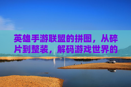 英雄手游联盟的拼图，从碎片到整装，解码游戏世界的无限可能，英雄手游联盟的拼图，从碎片到整装，解码游戏世界的无限可能