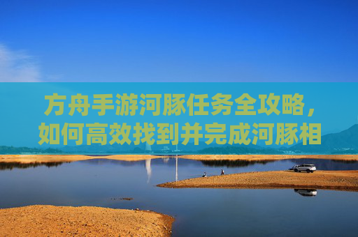 方舟手游河豚任务全攻略,如何高效找到并完成河豚相关任务,方舟手游河豚任务全攻略,高效找到并完成河豚相关任务