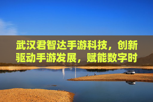 武汉君智达手游科技，创新驱动手游发展，赋能数字时代新体验，武汉君智达手游科技，创新驱动手游发展，赋能数字时代新体验