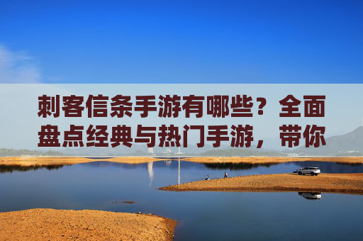 刺客信条手游有哪些?全面盘点经典与热门手游,带你重温刺客传奇,刺客信条手游有哪些?全面盘点经典与热门手游,带你重温刺客传奇