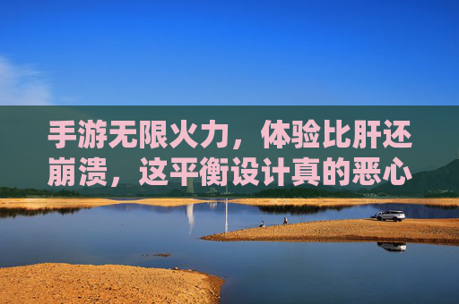 手游无限火力，体验比肝还崩溃，这平衡设计真的恶心