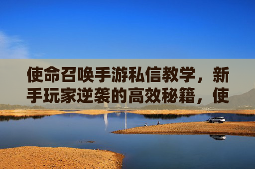 使命召唤手游私信教学，新手玩家逆袭的高效秘籍，使命召唤手游私信教学，新手玩家逆袭的高效秘籍