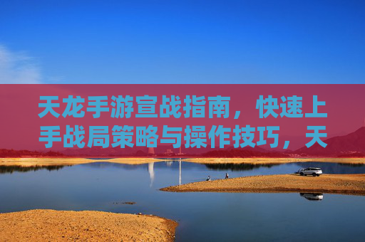 天龙手游宣战指南,快速上手战局策略与操作技巧,天龙手游宣战指南,快速上手战局策略与操作技巧