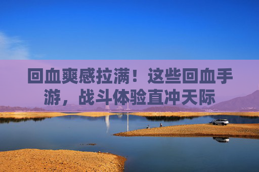 回血爽感拉满！这些回血手游，战斗体验直冲天际