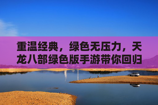 重温经典,绿色无压力,天龙八部绿色版手游带你回归江湖盛宴,重温经典,绿色无压力,天龙八部绿色版手游带你回归江湖盛宴