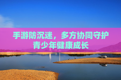 手游防沉迷,多方协同守护青少年健康成长