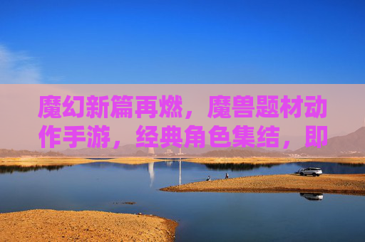 魔幻新篇再燃,魔兽题材动作手游,经典角色集结,即时战斗燃爆指尖,魔兽动作手游新篇再燃,经典角色集结,即时战斗燃爆指尖