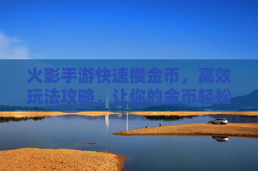 火影手游快速攒金币,高效玩法攻略,让你的金币轻松翻倍!