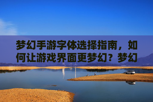 梦幻手游字体选择指南,如何让游戏界面更梦幻?梦幻手游字体选择指南,如何让游戏界面更梦幻?