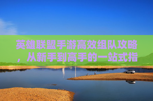 英雄联盟手游高效组队攻略，从新手到高手的一站式指南，英雄联盟手游高效组队攻略，从新手到高手的一站式指南