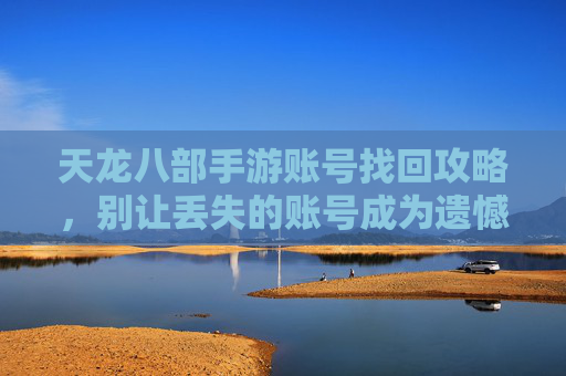 天龙八部手游账号找回攻略,别让丢失的账号成为遗憾,这些方法助你轻松找回!