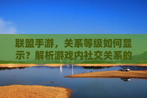 联盟手游,关系等级如何显示?解析游戏内社交关系的等级体系与展示方式