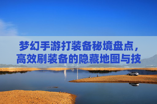 梦幻手游打装备秘境盘点,高效刷装备的隐藏地图与技巧
