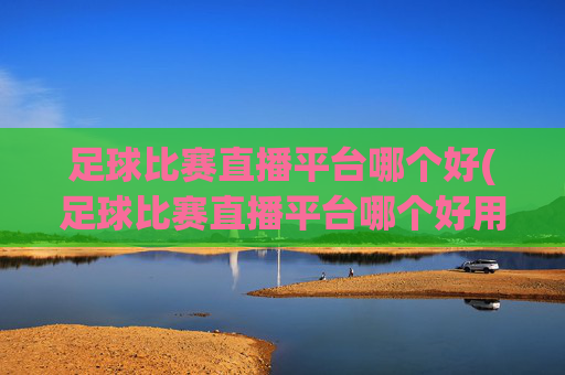 足球比赛直播平台哪个好(足球比赛直播平台哪个好用)