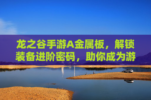 龙之谷手游A金属板，解锁装备进阶密码，助你成为游戏最强者！