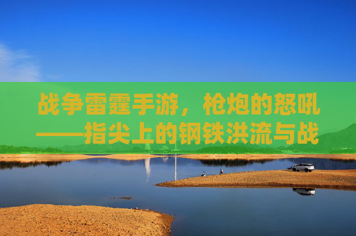 战争雷霆手游,枪炮的怒吼——指尖上的钢铁洪流与战术交响