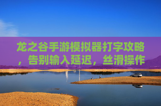 龙之谷手游模拟器打字攻略,告别输入延迟,丝滑操作畅玩全服