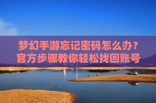 梦幻手游忘记密码怎么办？官方步骤教你轻松找回账号！梦幻手游忘记密码怎么办？官方步骤教你轻松找回账号！