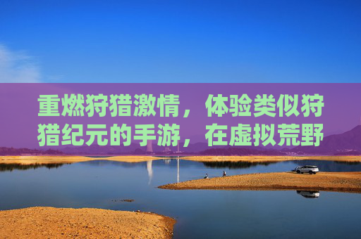 重燃狩猎激情，体验类似狩猎纪元的手游，在虚拟荒野中成为顶级掠食者