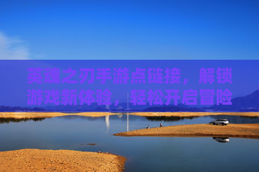 英魂之刃手游点链接,解锁游戏新体验,轻松开启冒险之旅,英魂之刃手游点链接,解锁游戏新体验,轻松开启冒险之旅