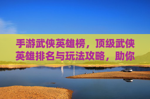手游武侠英雄榜，顶级武侠英雄排名与玩法攻略，助你一统江湖！