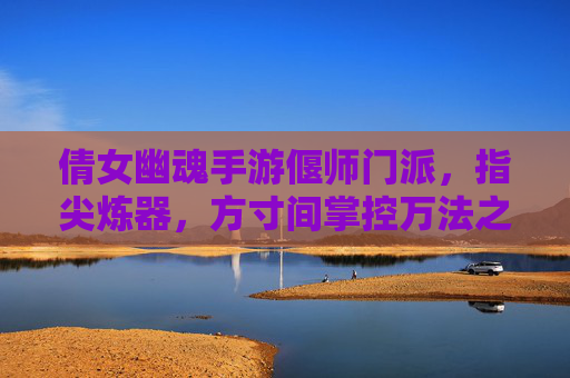 倩女幽魂手游偃师门派,指尖炼器,方寸间掌控万法之威