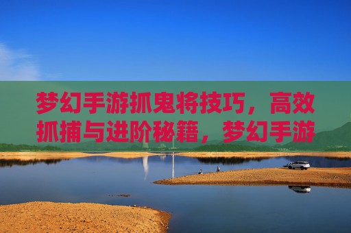梦幻手游抓鬼将技巧,高效抓捕与进阶秘籍,梦幻手游抓鬼将技巧,高效抓捕与进阶秘籍