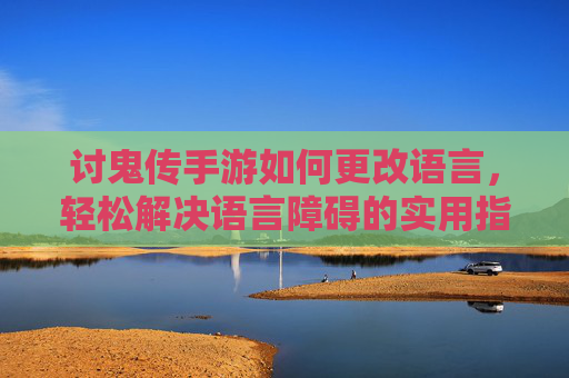 讨鬼传手游如何更改语言,轻松解决语言障碍的实用指南