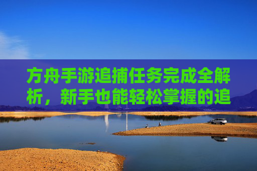 方舟手游追捕任务完成全解析，新手也能轻松掌握的追捕攻略，方舟手游追捕任务完成全解析，新手也能轻松掌握的追捕攻略