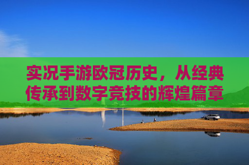 实况手游欧冠历史,从经典传承到数字竞技的辉煌篇章