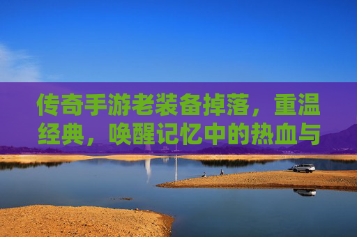 传奇手游老装备掉落,重温经典,唤醒记忆中的热血与荣耀,传奇老装备重归,重温经典,唤醒记忆中的热血与荣耀