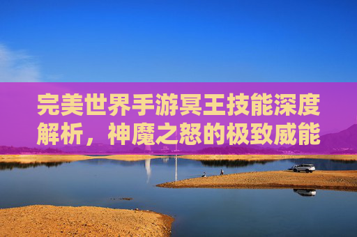 完美世界手游冥王技能深度解析，神魔之怒的极致威能与战斗策略，完美世界手游冥王技能深度解析，神魔之怒的极致威能与战斗策略