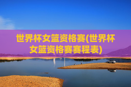 世界杯女篮资格赛(世界杯女篮资格赛赛程表)