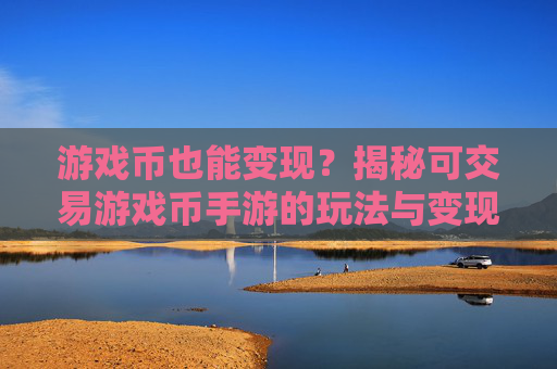 游戏币也能变现？揭秘可交易游戏币手游的玩法与变现机会，游戏币也能变现？揭秘可交易游戏币手游的玩法与变现机会
