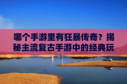 哪个手游里有狂暴传奇？揭秘主流复古手游中的经典玩法与版本，哪个手游里有狂暴传奇？揭秘主流复古手游中的经典玩法与版本