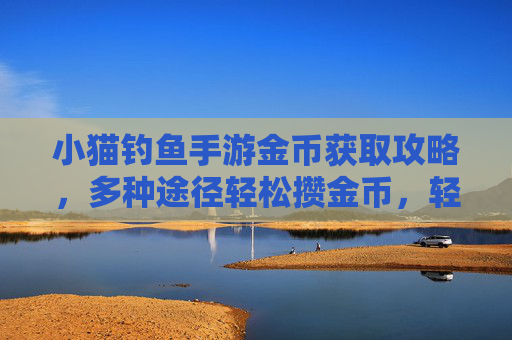 小猫钓鱼手游金币获取攻略,多种途径轻松攒金币,轻松解锁新装备与道具