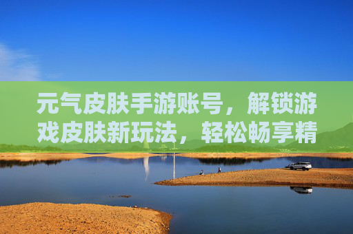 元气皮肤手游账号,解锁游戏皮肤新玩法,轻松畅享精美装扮