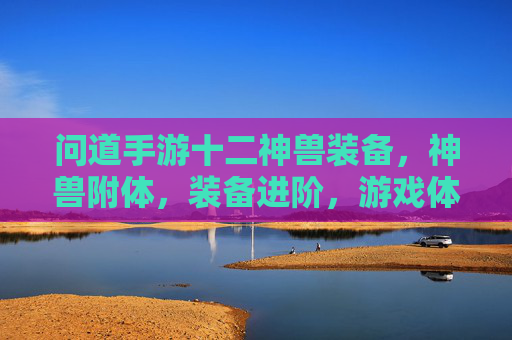 问道手游十二神兽装备，神兽附体，装备进阶，游戏体验再升级