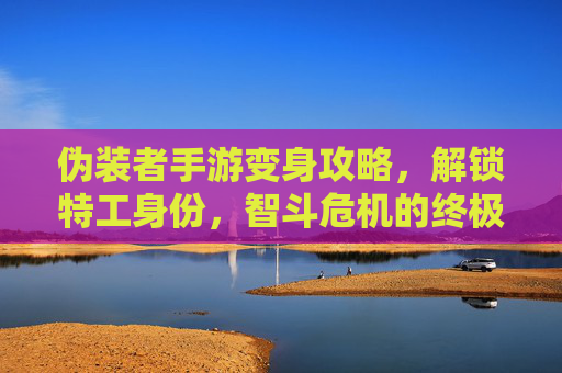 伪装者手游变身攻略,解锁特工身份,智斗危机的终极秘籍,伪装者手游变身攻略,解锁特工身份,智斗危机的终极秘籍