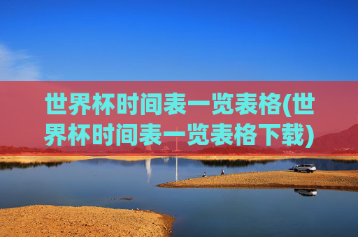 世界杯时间表一览表格(世界杯时间表一览表格下载)