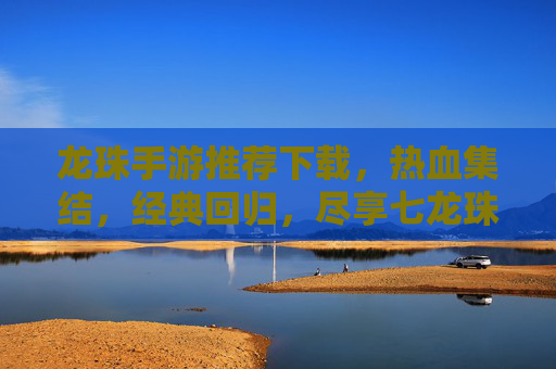 龙珠手游推荐下载，热血集结，经典回归，尽享七龙珠的震撼体验
