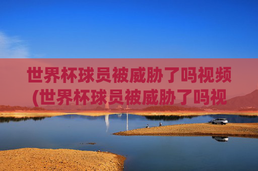 世界杯球员被威胁了吗视频(世界杯球员被威胁了吗视频播放)
