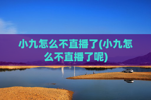 小九怎么不直播了(小九怎么不直播了呢)