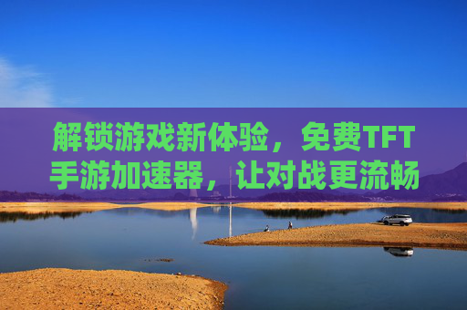 解锁游戏新体验，免费TFT手游加速器，让对战更流畅，上分更轻松！免费TFT手游加速器，让对战更流畅，上分更轻松！