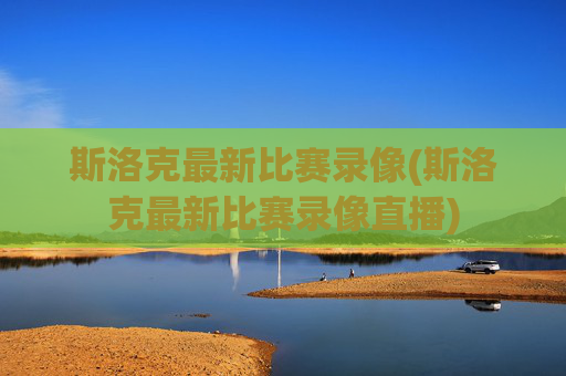 斯洛克最新比赛录像(斯洛克最新比赛录像直播)