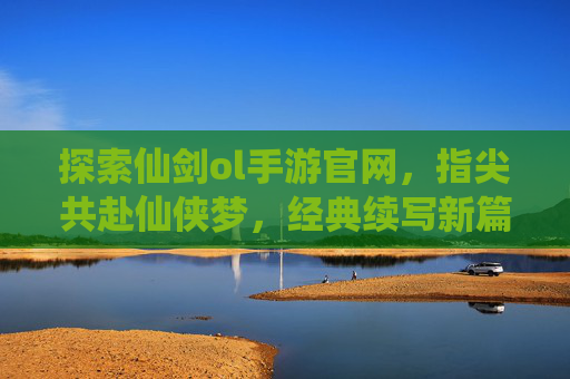 探索仙剑ol手游官网，指尖共赴仙侠梦，经典续写新篇章