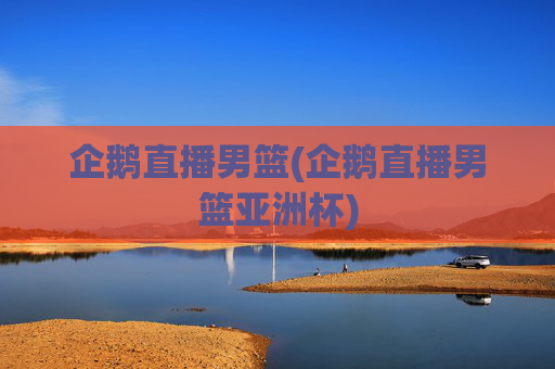 企鹅直播男篮(企鹅直播男篮亚洲杯)