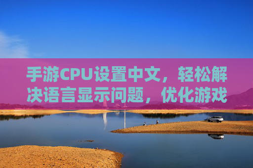手游CPU设置中文,轻松解决语言显示问题,优化游戏体验指南,手游CPU设置中文,轻松解决语言显示问题,优化游戏体验指南