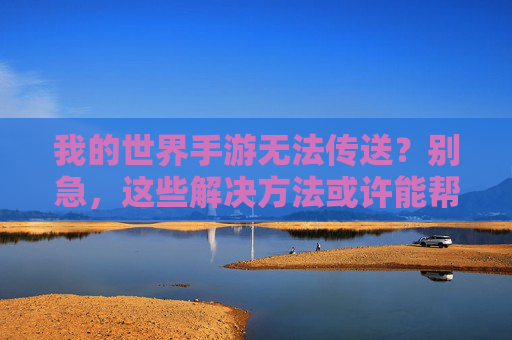 我的世界手游无法传送？别急，这些解决方法或许能帮到你！我的世界手游无法传送？别急，这些解决方法或许能帮到你！